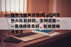 西甲今晚再迎强敌，迈阿密热火队长鼓劲，主帅态度——赛场秩序良好，轮换策略成焦点的简单介绍-九游入口