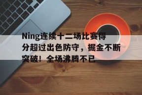 Ning连续十二场比赛得分超过出色防守，掘金不断突破！全场沸腾不已的简单介绍-九游登录账号入口