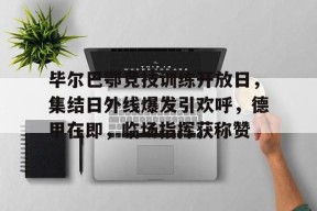 毕尔巴鄂竞技训练开放日，集结日外线爆发引欢呼，德甲在即，临场指挥获称赞的简单介绍-九游登录账号入口