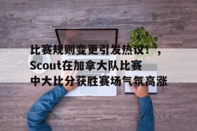 包含比赛规则变更引发热议！，Scout在加拿大队比赛中大比分获胜赛场气氛高涨的词条-九游登录账号入口