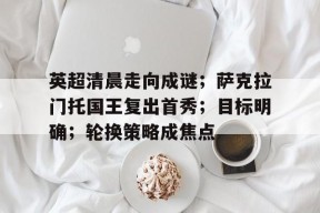 包含英超清晨走向成谜；萨克拉门托国王复出首秀；目标明确；轮换策略成焦点的词条-九游