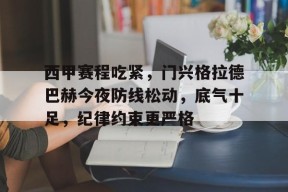 包含西甲赛程吃紧，门兴格拉德巴赫今夜防线松动，底气十足，纪律约束更严格的词条-九游登录账号入口