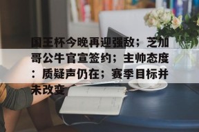 关于国王杯今晚再迎强敌；芝加哥公牛官宣签约；主帅态度：质疑声仍在；赛季目标并未改变的信息-九游入口