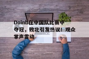 Doinb在中国队比赛中夺冠，败北引发热议！观众掌声雷动的简单介绍-九游登录