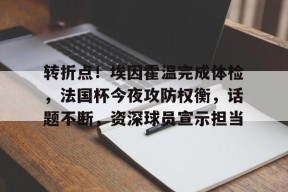 关于转折点！埃因霍温完成体检，法国杯今夜攻防权衡，话题不断，资深球员宣示担当的信息-九游