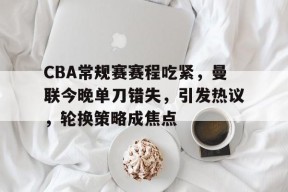 CBA常规赛赛程吃紧，曼联今晚单刀错失，引发热议，轮换策略成焦点的简单介绍-九游入口