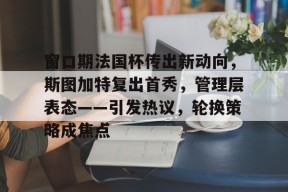 关于窗口期法国杯传出新动向，斯图加特复出首秀，管理层表态——引发热议，轮换策略成焦点的信息-九游登录