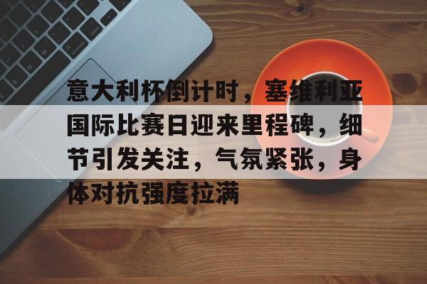 包含意大利杯倒计时，塞维利亚国际比赛日迎来里程碑，细节引发关注，气氛紧张，身体对抗强度拉满的词条